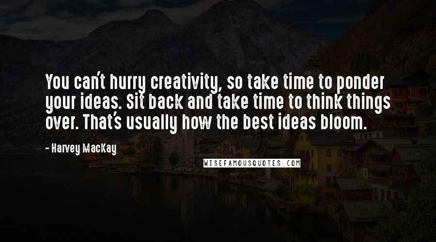 Harvey MacKay Quotes: You can't hurry creativity, so take time to ponder your ideas. Sit back and take time to think things over. That's usually how the best ideas bloom.