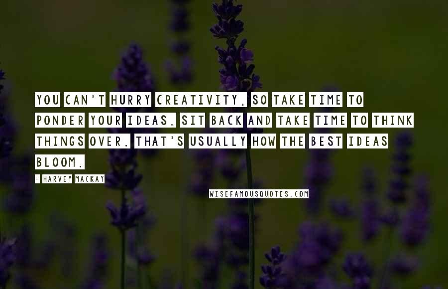 Harvey MacKay Quotes: You can't hurry creativity, so take time to ponder your ideas. Sit back and take time to think things over. That's usually how the best ideas bloom.