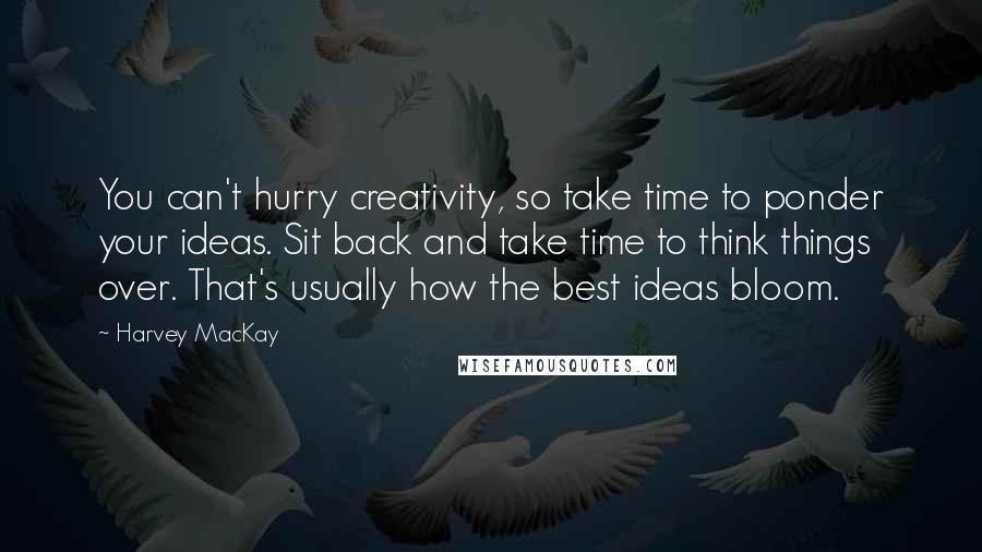 Harvey MacKay Quotes: You can't hurry creativity, so take time to ponder your ideas. Sit back and take time to think things over. That's usually how the best ideas bloom.