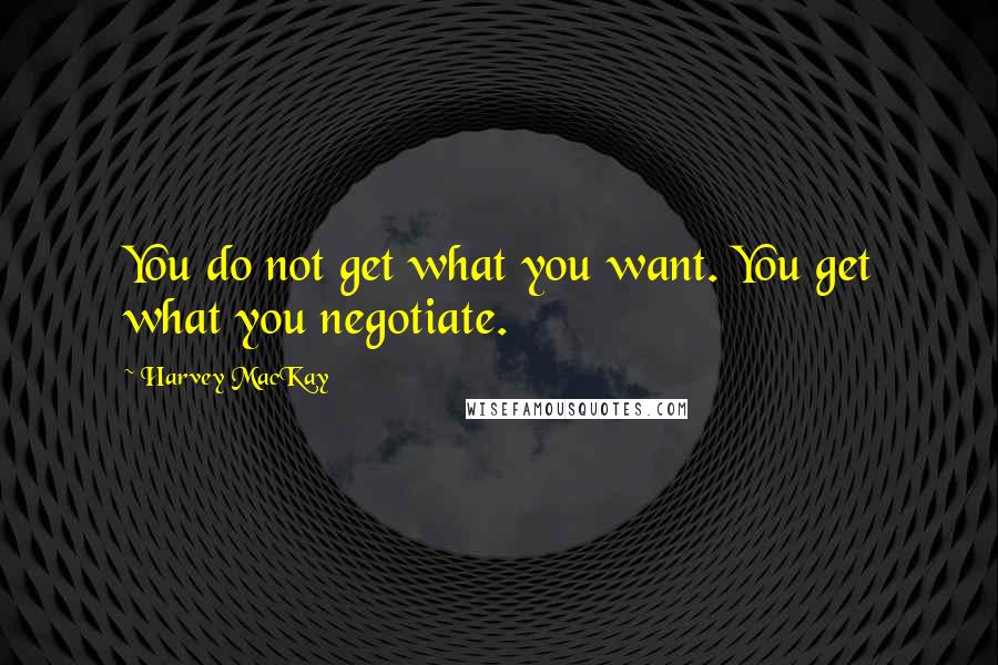 Harvey MacKay Quotes: You do not get what you want. You get what you negotiate.