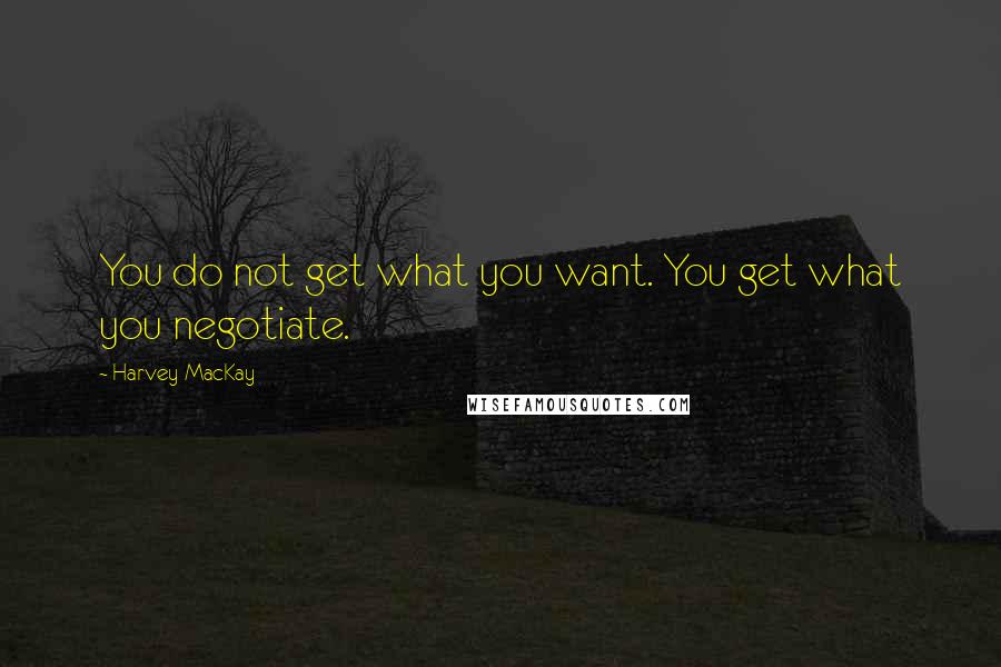 Harvey MacKay Quotes: You do not get what you want. You get what you negotiate.