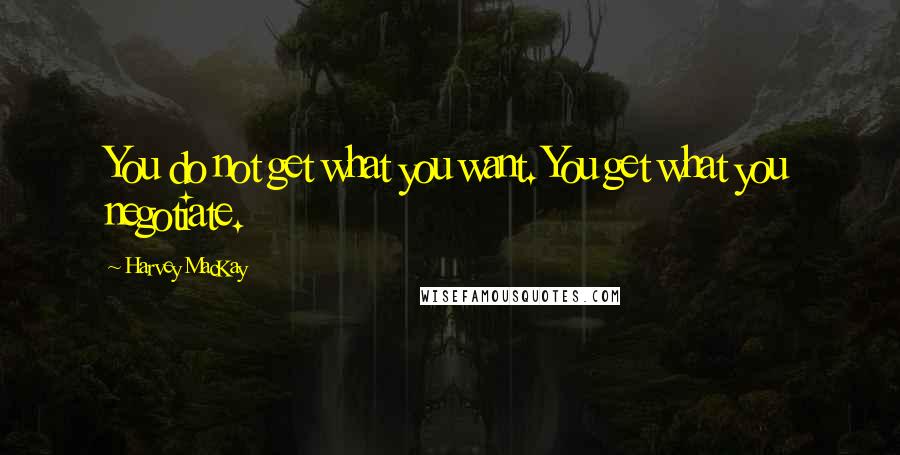 Harvey MacKay Quotes: You do not get what you want. You get what you negotiate.