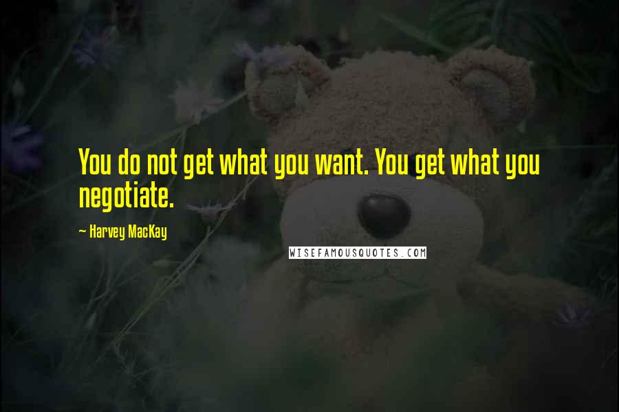 Harvey MacKay Quotes: You do not get what you want. You get what you negotiate.