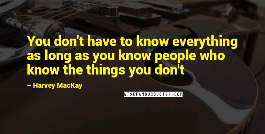 Harvey MacKay Quotes: You don't have to know everything as long as you know people who know the things you don't