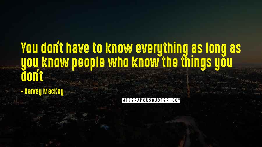 Harvey MacKay Quotes: You don't have to know everything as long as you know people who know the things you don't