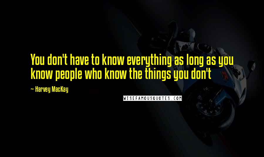 Harvey MacKay Quotes: You don't have to know everything as long as you know people who know the things you don't