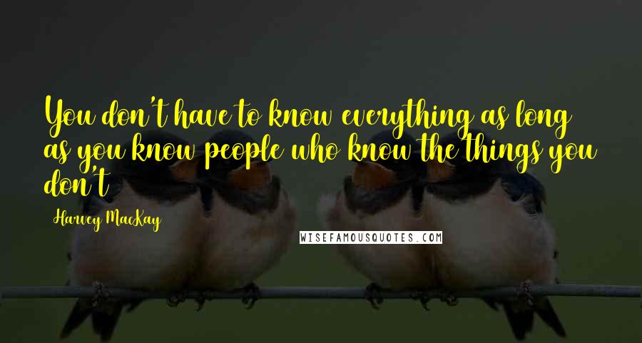 Harvey MacKay Quotes: You don't have to know everything as long as you know people who know the things you don't