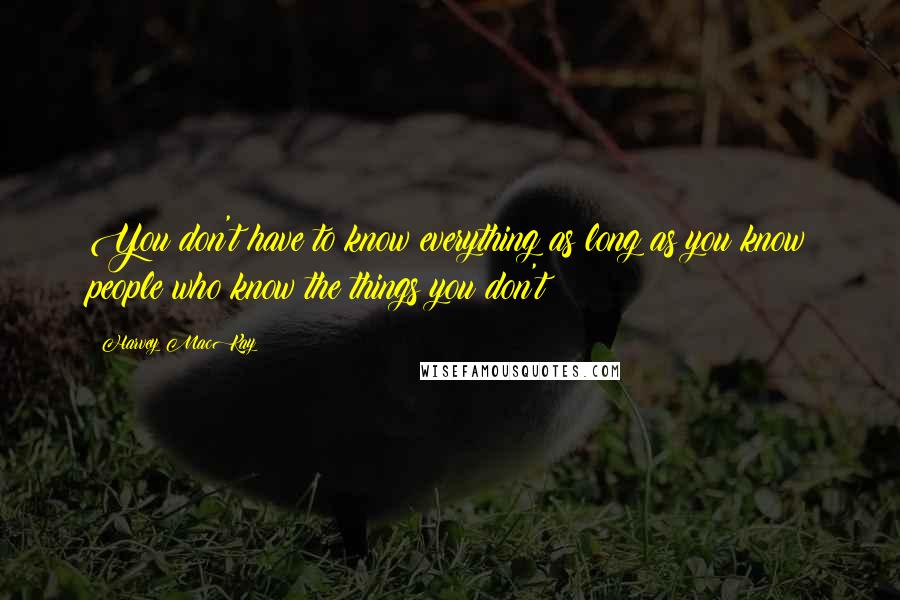 Harvey MacKay Quotes: You don't have to know everything as long as you know people who know the things you don't