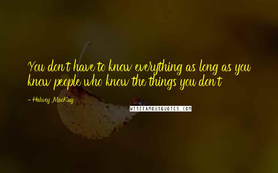 Harvey MacKay Quotes: You don't have to know everything as long as you know people who know the things you don't