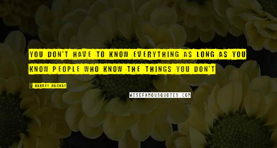 Harvey MacKay Quotes: You don't have to know everything as long as you know people who know the things you don't