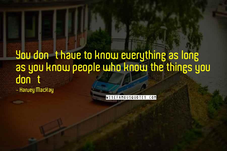 Harvey MacKay Quotes: You don't have to know everything as long as you know people who know the things you don't