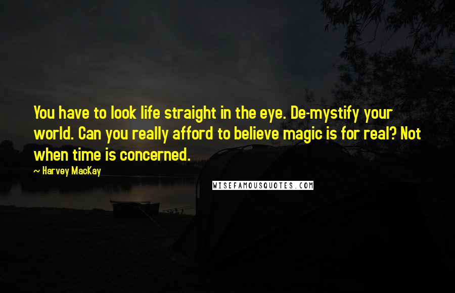 Harvey MacKay Quotes: You have to look life straight in the eye. De-mystify your world. Can you really afford to believe magic is for real? Not when time is concerned.