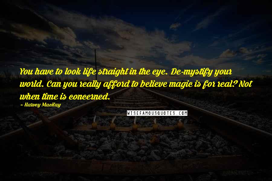 Harvey MacKay Quotes: You have to look life straight in the eye. De-mystify your world. Can you really afford to believe magic is for real? Not when time is concerned.