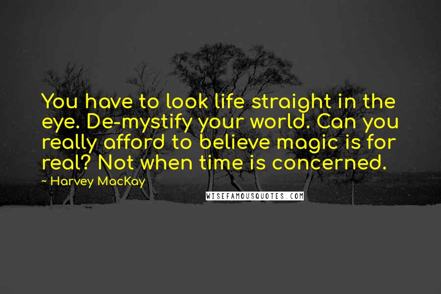Harvey MacKay Quotes: You have to look life straight in the eye. De-mystify your world. Can you really afford to believe magic is for real? Not when time is concerned.