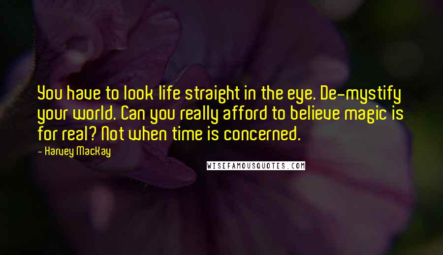 Harvey MacKay Quotes: You have to look life straight in the eye. De-mystify your world. Can you really afford to believe magic is for real? Not when time is concerned.
