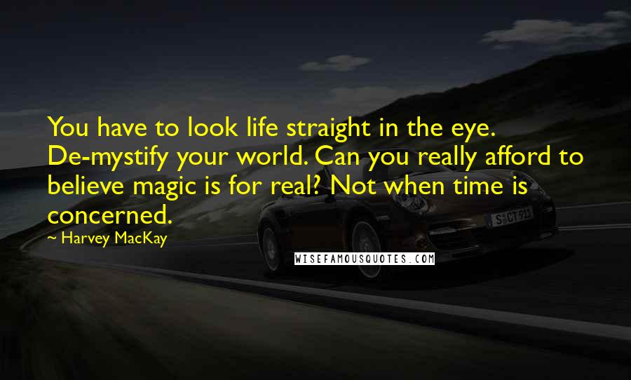 Harvey MacKay Quotes: You have to look life straight in the eye. De-mystify your world. Can you really afford to believe magic is for real? Not when time is concerned.