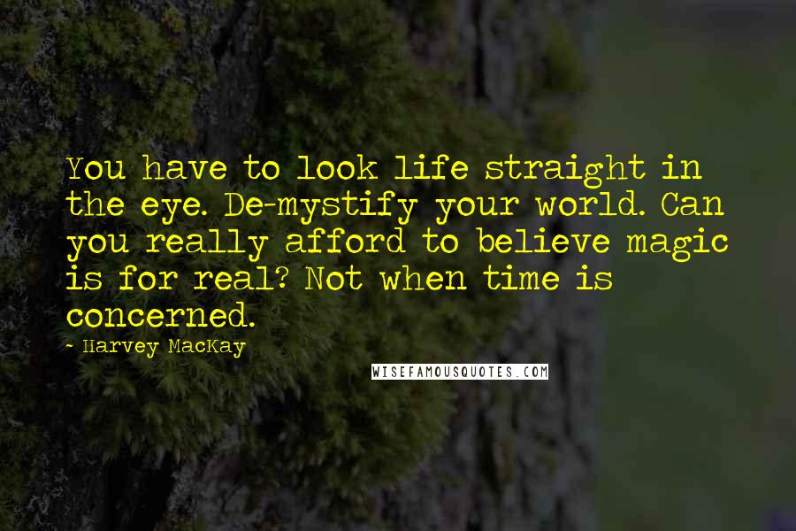 Harvey MacKay Quotes: You have to look life straight in the eye. De-mystify your world. Can you really afford to believe magic is for real? Not when time is concerned.