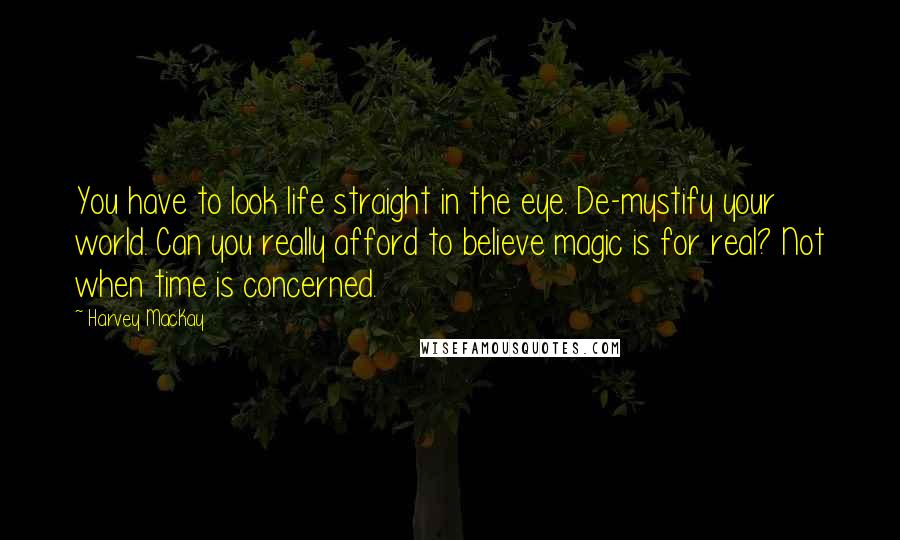 Harvey MacKay Quotes: You have to look life straight in the eye. De-mystify your world. Can you really afford to believe magic is for real? Not when time is concerned.