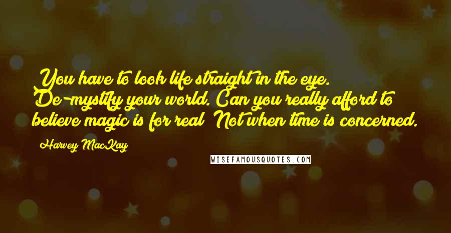 Harvey MacKay Quotes: You have to look life straight in the eye. De-mystify your world. Can you really afford to believe magic is for real? Not when time is concerned.