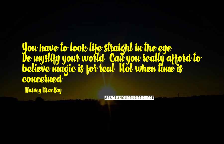 Harvey MacKay Quotes: You have to look life straight in the eye. De-mystify your world. Can you really afford to believe magic is for real? Not when time is concerned.