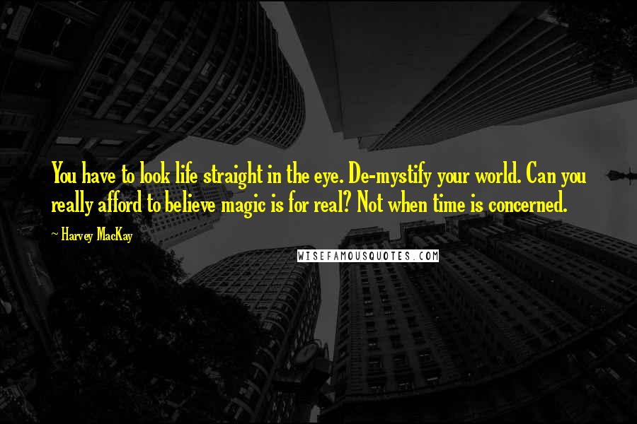 Harvey MacKay Quotes: You have to look life straight in the eye. De-mystify your world. Can you really afford to believe magic is for real? Not when time is concerned.
