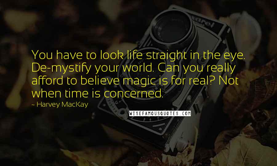 Harvey MacKay Quotes: You have to look life straight in the eye. De-mystify your world. Can you really afford to believe magic is for real? Not when time is concerned.