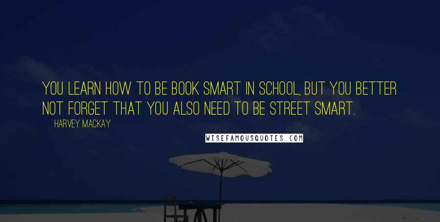 Harvey MacKay Quotes: You learn how to be book smart in school, but you better not forget that you also need to be street smart.
