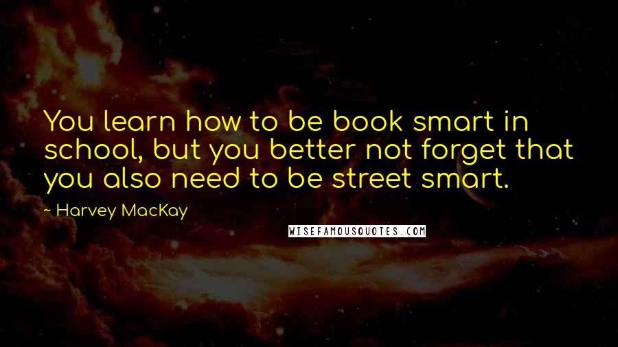 Harvey MacKay Quotes: You learn how to be book smart in school, but you better not forget that you also need to be street smart.