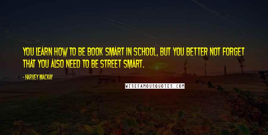 Harvey MacKay Quotes: You learn how to be book smart in school, but you better not forget that you also need to be street smart.