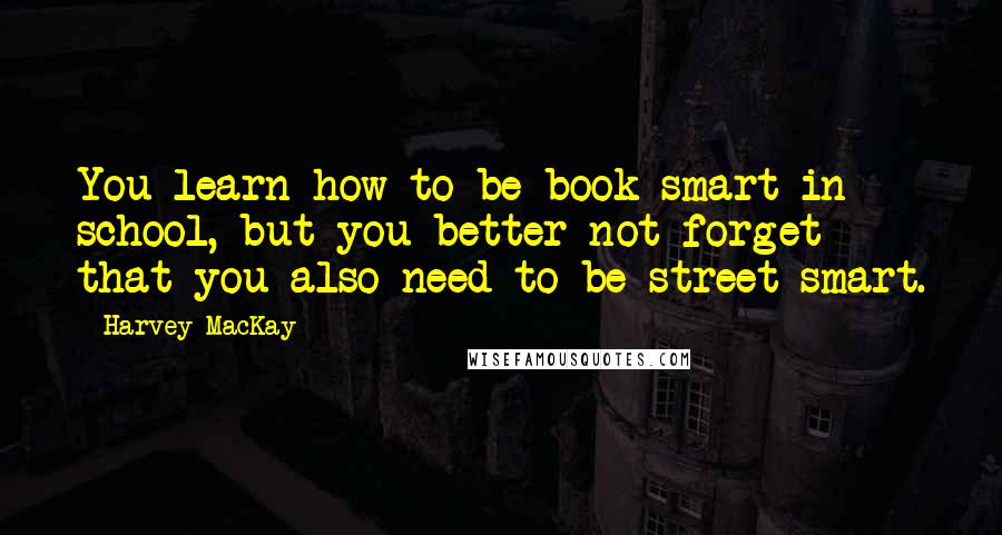 Harvey MacKay Quotes: You learn how to be book smart in school, but you better not forget that you also need to be street smart.