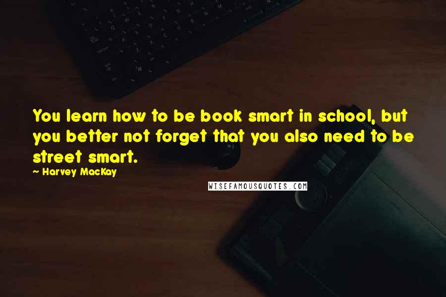 Harvey MacKay Quotes: You learn how to be book smart in school, but you better not forget that you also need to be street smart.