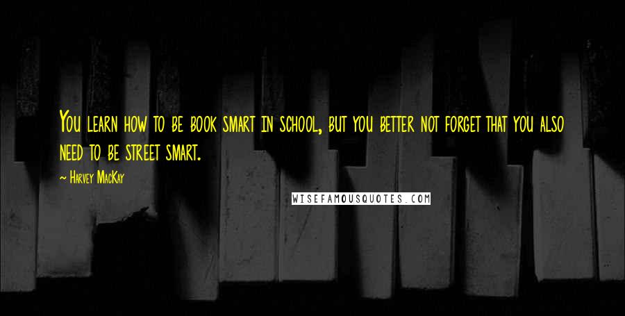 Harvey MacKay Quotes: You learn how to be book smart in school, but you better not forget that you also need to be street smart.