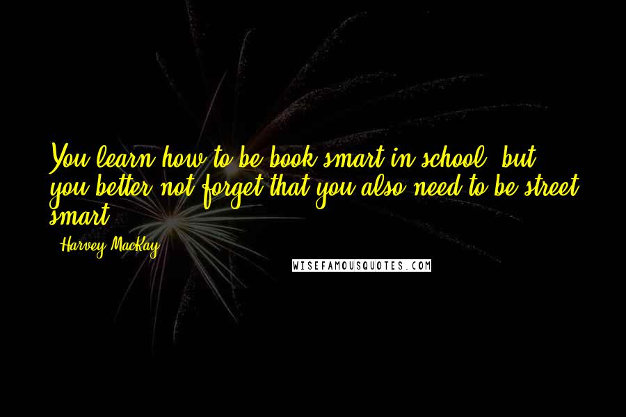 Harvey MacKay Quotes: You learn how to be book smart in school, but you better not forget that you also need to be street smart.