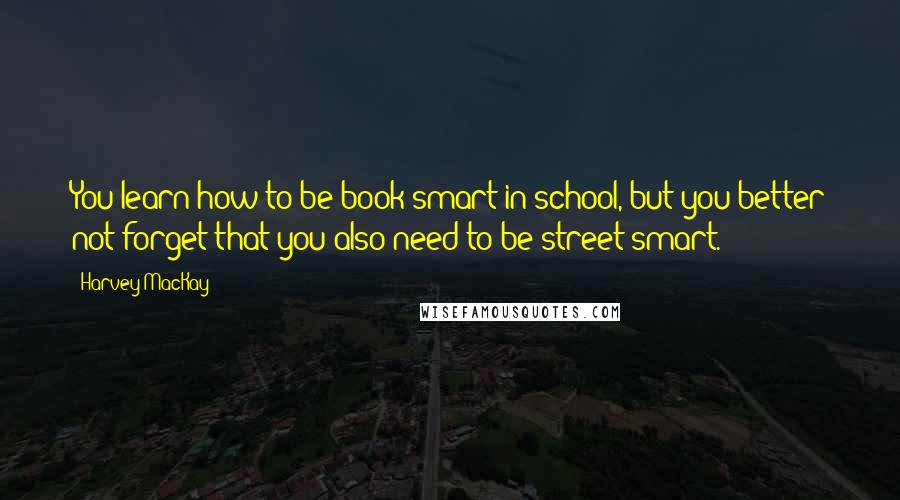 Harvey MacKay Quotes: You learn how to be book smart in school, but you better not forget that you also need to be street smart.