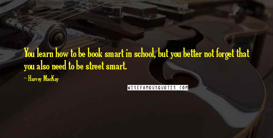 Harvey MacKay Quotes: You learn how to be book smart in school, but you better not forget that you also need to be street smart.