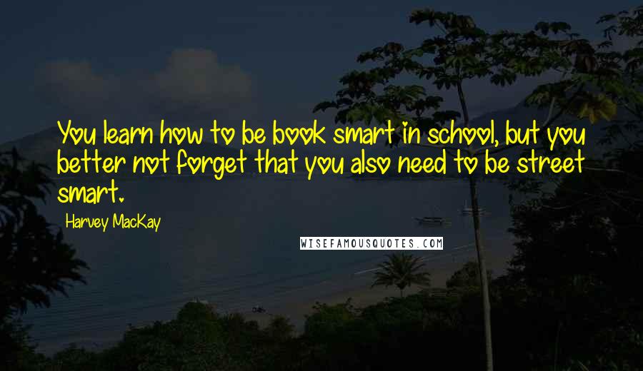 Harvey MacKay Quotes: You learn how to be book smart in school, but you better not forget that you also need to be street smart.