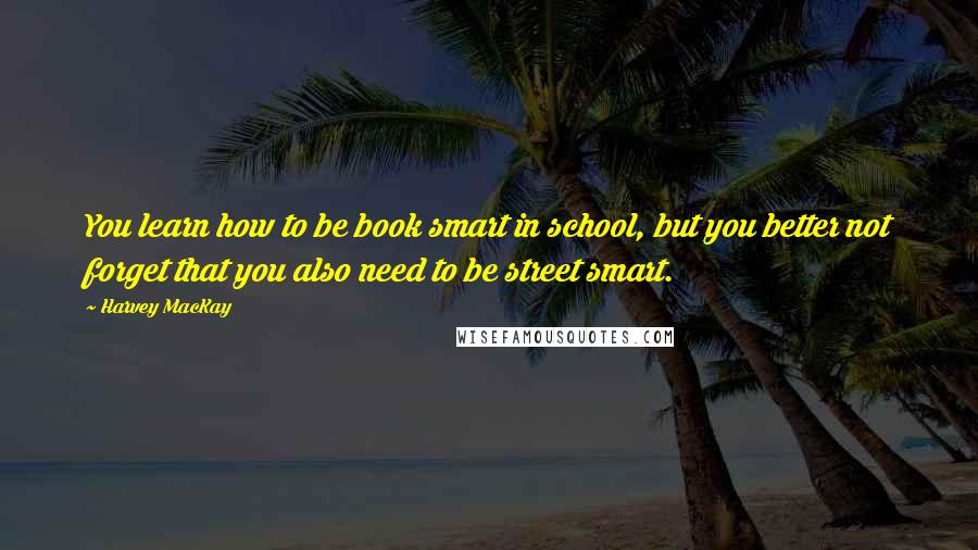 Harvey MacKay Quotes: You learn how to be book smart in school, but you better not forget that you also need to be street smart.