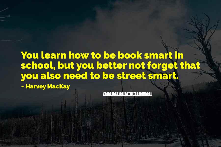 Harvey MacKay Quotes: You learn how to be book smart in school, but you better not forget that you also need to be street smart.