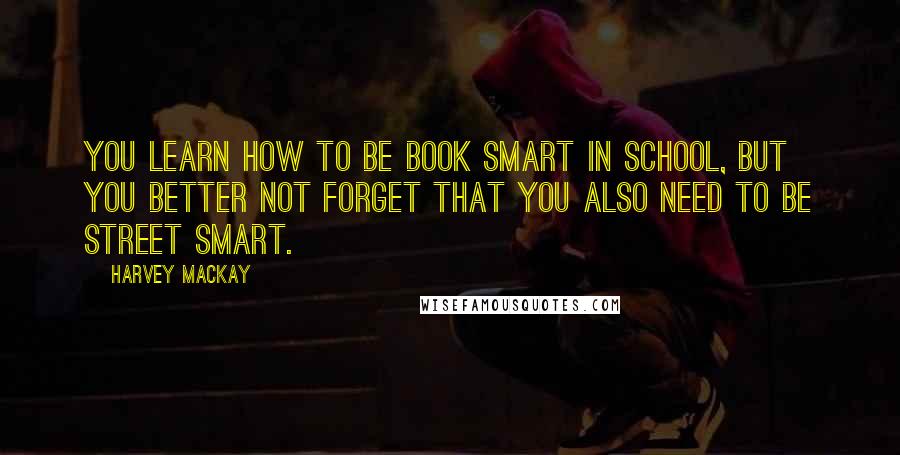 Harvey MacKay Quotes: You learn how to be book smart in school, but you better not forget that you also need to be street smart.