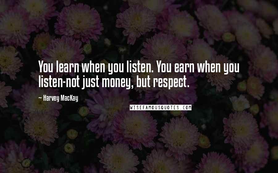 Harvey MacKay Quotes: You learn when you listen. You earn when you listen-not just money, but respect.