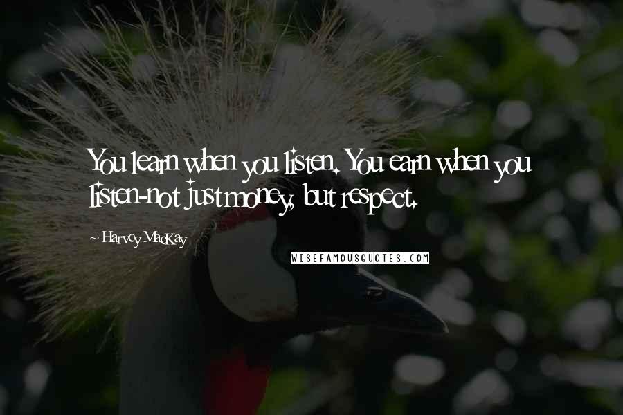 Harvey MacKay Quotes: You learn when you listen. You earn when you listen-not just money, but respect.