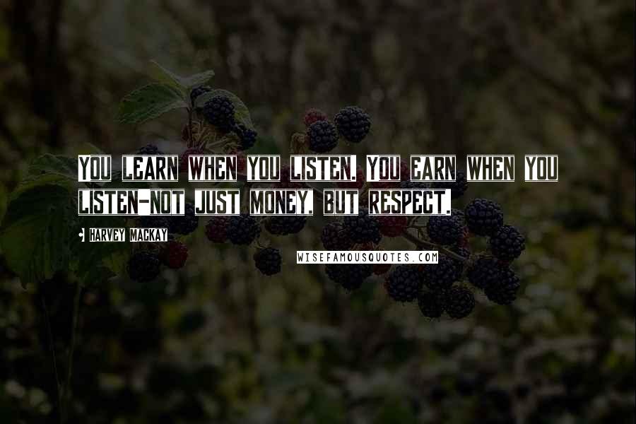 Harvey MacKay Quotes: You learn when you listen. You earn when you listen-not just money, but respect.