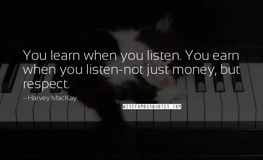 Harvey MacKay Quotes: You learn when you listen. You earn when you listen-not just money, but respect.