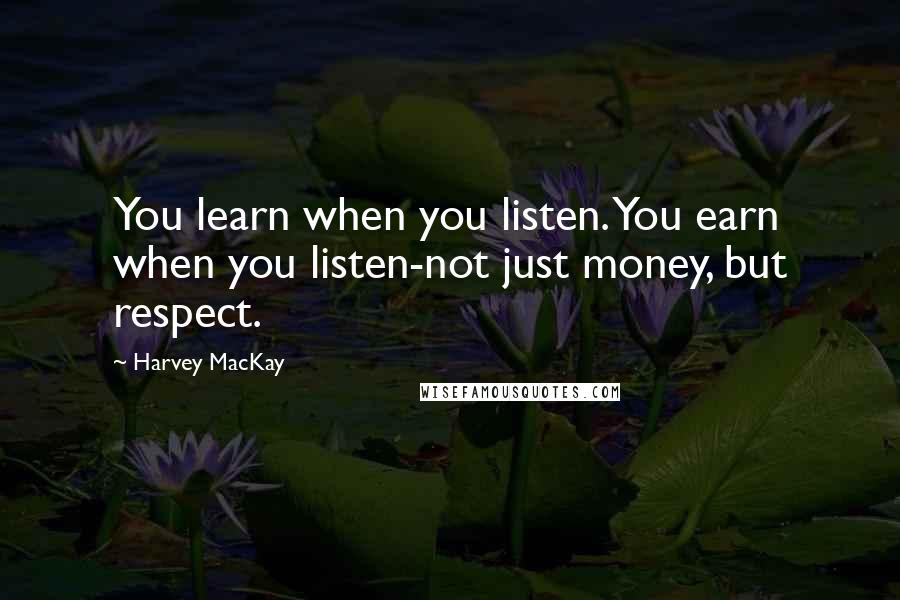 Harvey MacKay Quotes: You learn when you listen. You earn when you listen-not just money, but respect.