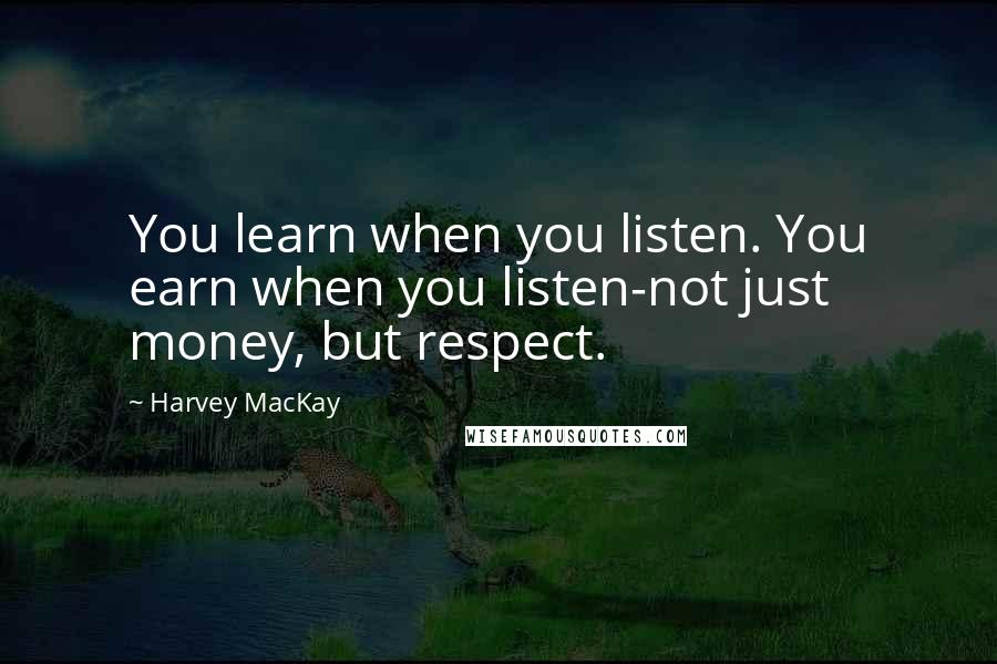 Harvey MacKay Quotes: You learn when you listen. You earn when you listen-not just money, but respect.