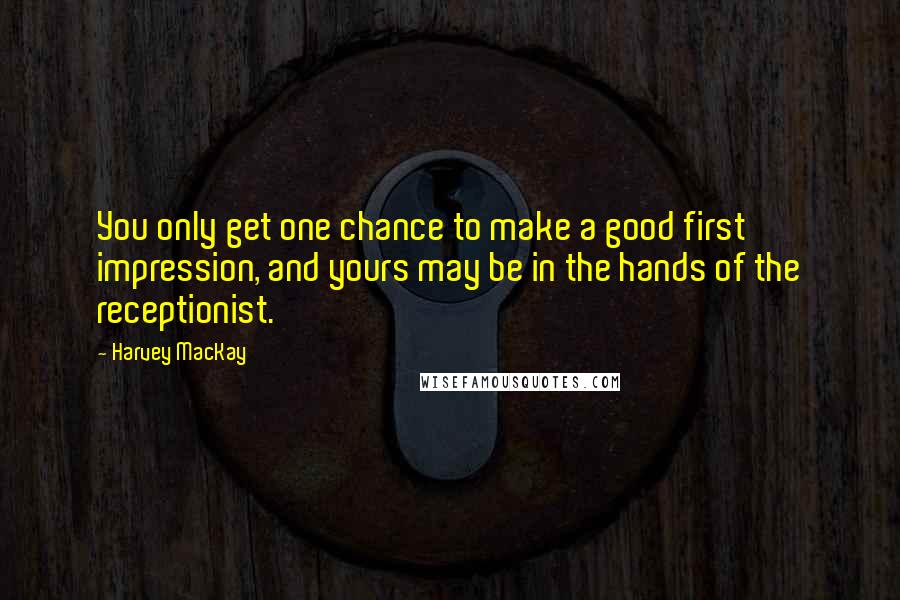 Harvey MacKay Quotes: You only get one chance to make a good first impression, and yours may be in the hands of the receptionist.