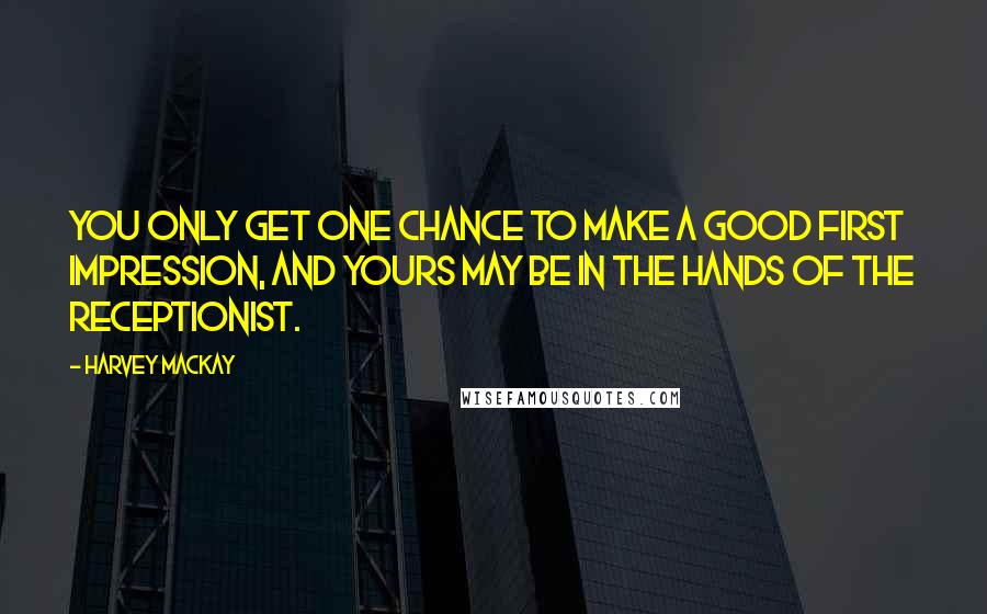 Harvey MacKay Quotes: You only get one chance to make a good first impression, and yours may be in the hands of the receptionist.