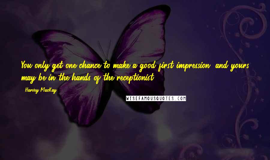 Harvey MacKay Quotes: You only get one chance to make a good first impression, and yours may be in the hands of the receptionist.