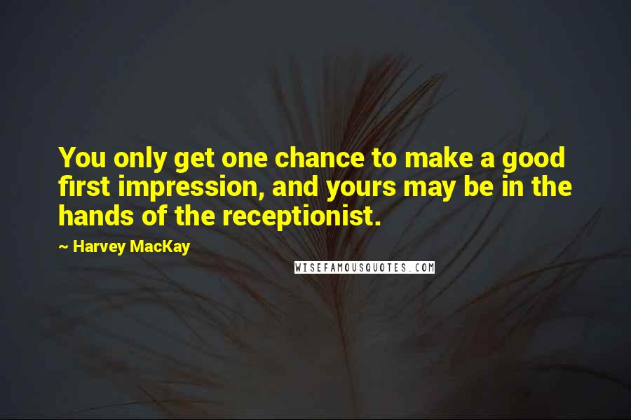 Harvey MacKay Quotes: You only get one chance to make a good first impression, and yours may be in the hands of the receptionist.