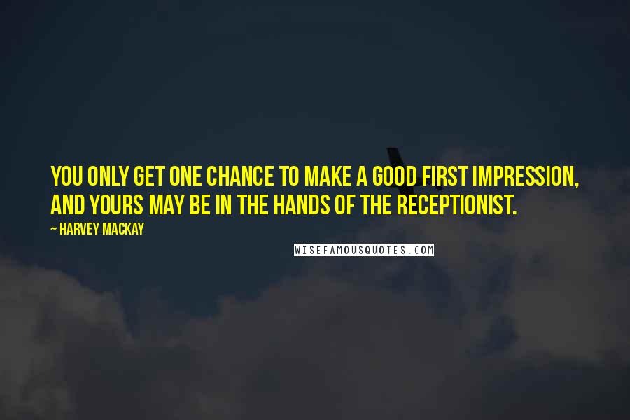 Harvey MacKay Quotes: You only get one chance to make a good first impression, and yours may be in the hands of the receptionist.